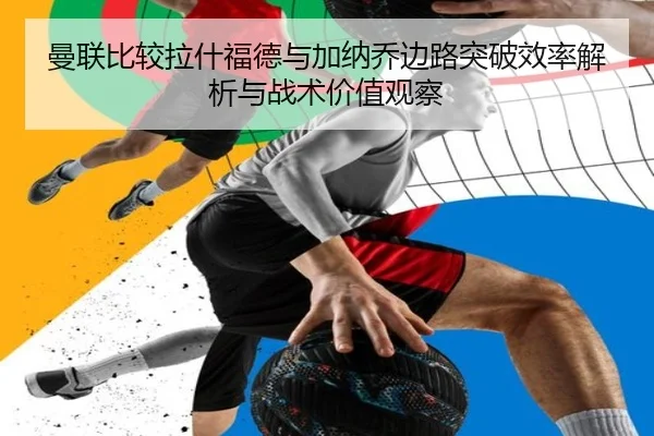 曼联比较拉什福德与加纳乔边路突破效率解析与战术价值观察